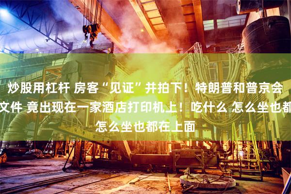 炒股用杠杆 房客“见证”并拍下！特朗普和普京会晤机密文件 竟出现在一家酒店打印机上！吃什么 怎么坐也都在上面