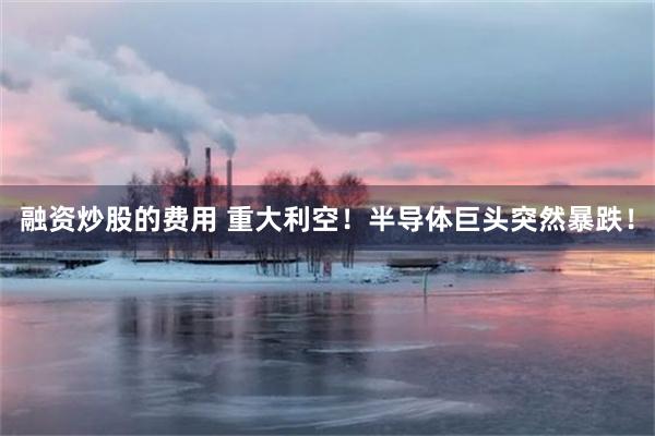 融资炒股的费用 重大利空！半导体巨头突然暴跌！