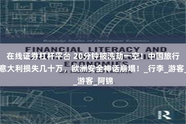 在线证劵杠杆平台 20分钟被洗劫一空！中国旅行团在意大利损失几十万，欧洲安全神话崩塌！_行李_游客_阿锦