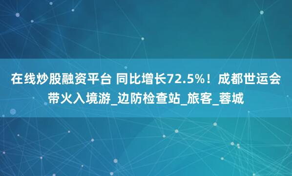 在线炒股融资平台 同比增长72.5%！成都世运会带火入境游_边防检查站_旅客_蓉城