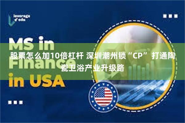 股票怎么加10倍杠杆 深圳潮州锁“CP” 打通陶瓷卫浴产业升级路