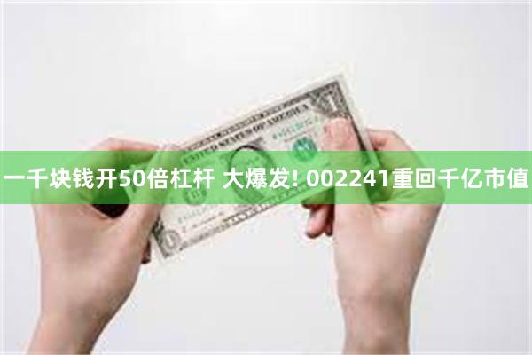 一千块钱开50倍杠杆 大爆发! 002241重回千亿市值
