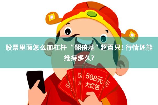 股票里面怎么加杠杆 “翻倍基”超百只! 行情还能维持多久?