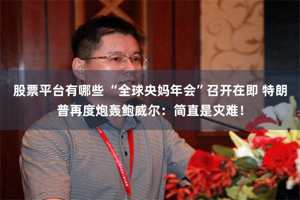 股票平台有哪些 “全球央妈年会”召开在即 特朗普再度炮轰鲍威尔：简直是灾难！