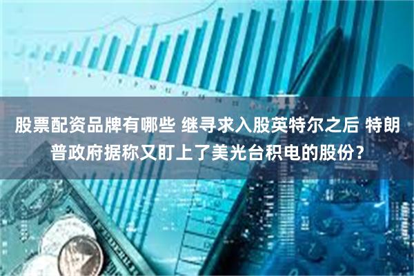 股票配资品牌有哪些 继寻求入股英特尔之后 特朗普政府据称又盯上了美光台积电的股份？
