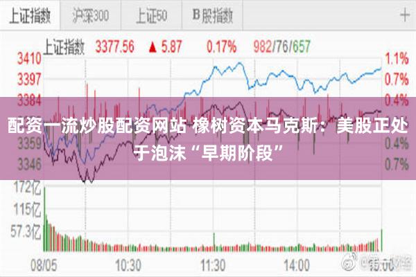 配资一流炒股配资网站 橡树资本马克斯：美股正处于泡沫“早期阶段”