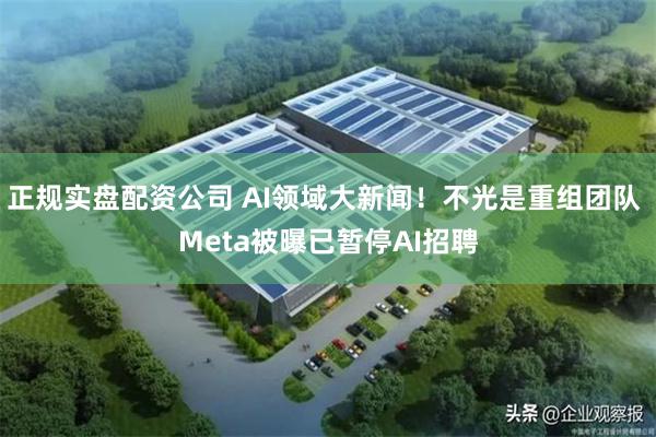 正规实盘配资公司 AI领域大新闻！不光是重组团队 Meta被曝已暂停AI招聘