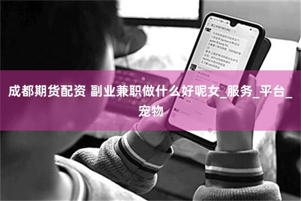 成都期货配资 副业兼职做什么好呢女_服务_平台_宠物