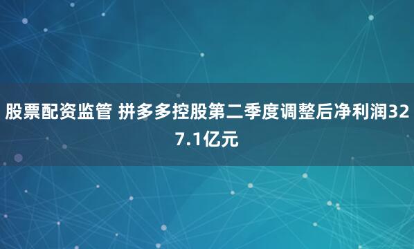 股票配资监管 拼多多控股第二季度调整后净利润327.1亿元