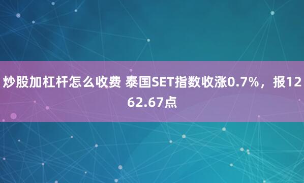 炒股加杠杆怎么收费 泰国SET指数收涨0.7%，报1262.67点