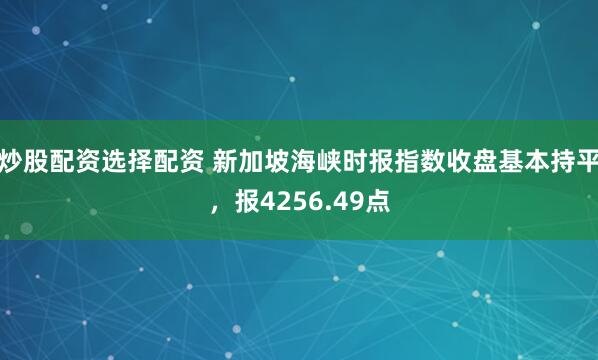 炒股配资选择配资 新加坡海峡时报指数收盘基本持平，报4256.49点