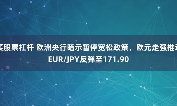 买股票杠杆 欧洲央行暗示暂停宽松政策，欧元走强推动EUR/JPY反弹至171.90