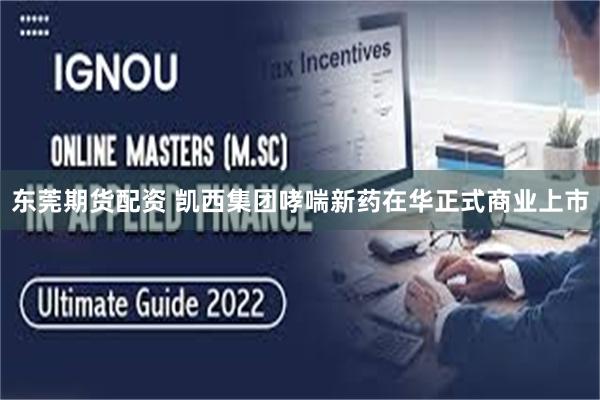 东莞期货配资 凯西集团哮喘新药在华正式商业上市