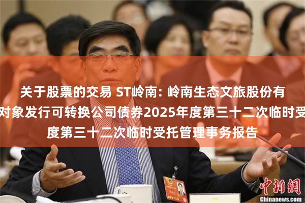 关于股票的交易 ST岭南: 岭南生态文旅股份有限公司向不特定对象发行可转换公司债券2025年度第三十二次临时受托管理事务报告