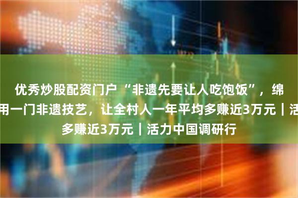 优秀炒股配资门户 “非遗先要让人吃饱饭”，绵竹年画村如何用一门非遗技艺，让全村人一年平均多赚近3万元｜活力中国调研行