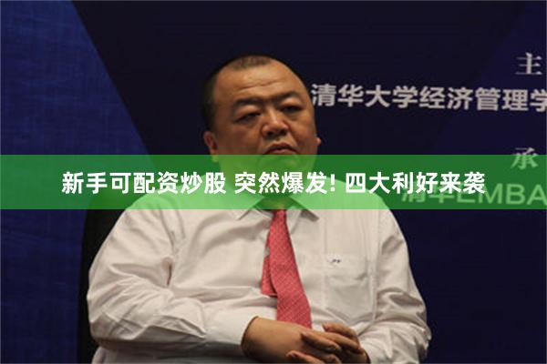 新手可配资炒股 突然爆发! 四大利好来袭