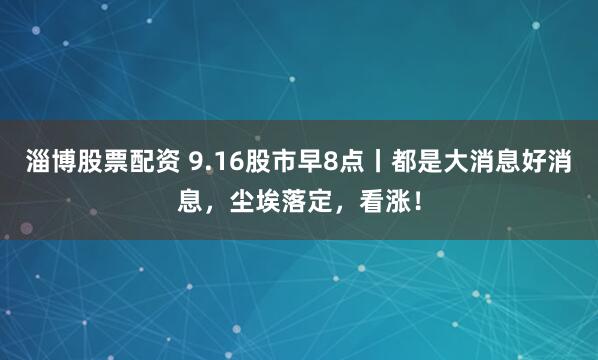 淄博股票配资 9.16股市早8点丨都是大消息好消息，尘埃落定，看涨！