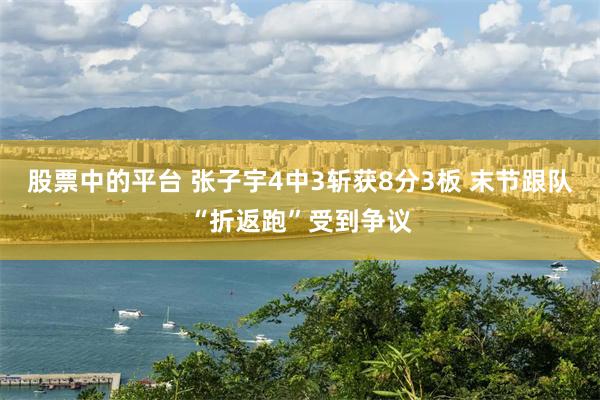 股票中的平台 张子宇4中3斩获8分3板 末节跟队“折返跑”受到争议