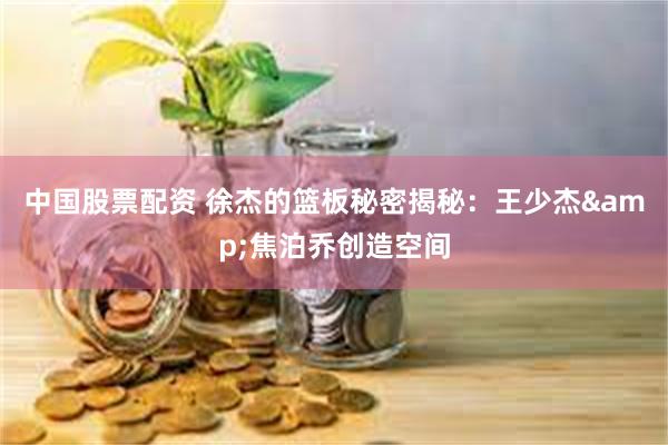 中国股票配资 徐杰的篮板秘密揭秘：王少杰&焦泊乔创造空间