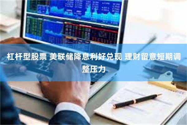 杠杆型股票 美联储降息利好兑现 理财留意短期调整压力