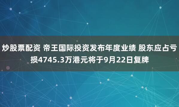 炒股票配资 帝王国际投资发布年度业绩 股东应占亏损4745.3万港元将于9月22日复牌