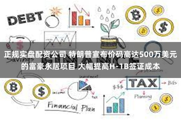 正规实盘配资公司 特朗普宣布价码高达500万美元的富豪永居项目 大幅提高H-1B签证成本