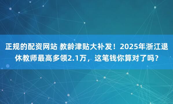 正规的配资网站 教龄津贴大补发！2025年浙江退休教师最高多领2.1万，这笔钱你算对了吗？