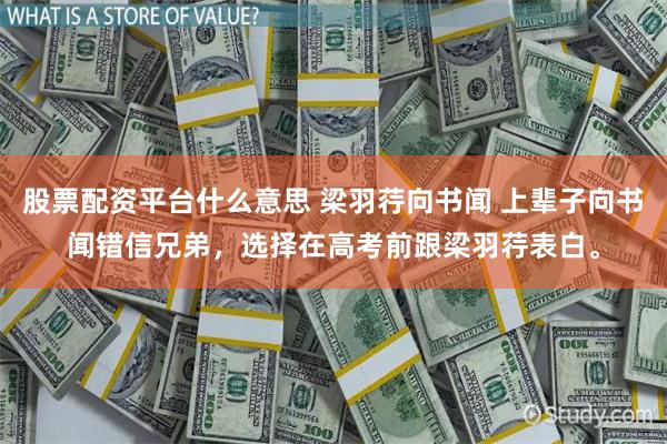 股票配资平台什么意思 梁羽荇向书闻 上辈子向书闻错信兄弟，选择在高考前跟梁羽荇表白。