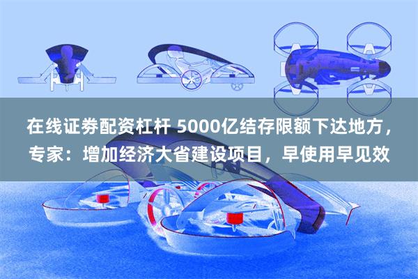 在线证劵配资杠杆 5000亿结存限额下达地方，专家：增加经济大省建设项目，早使用早见效