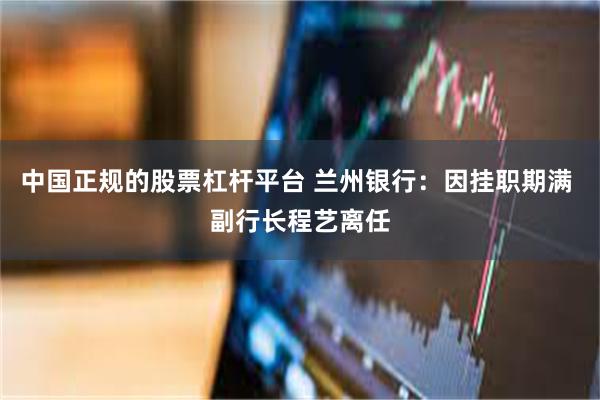 中国正规的股票杠杆平台 兰州银行：因挂职期满 副行长程艺离任