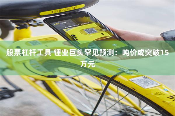 股票杠杆工具 锂业巨头罕见预测：吨价或突破15万元