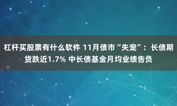 杠杆买股票有什么软件 11月债市“失宠”:长债期货跌近1.7% 中长债基金月均业绩告负
