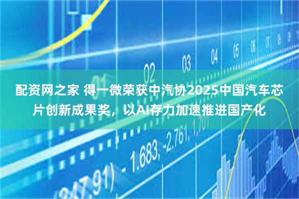 配资网之家 得一微荣获中汽协2025中国汽车芯片创新成果奖，以AI存力加速推进国产化
