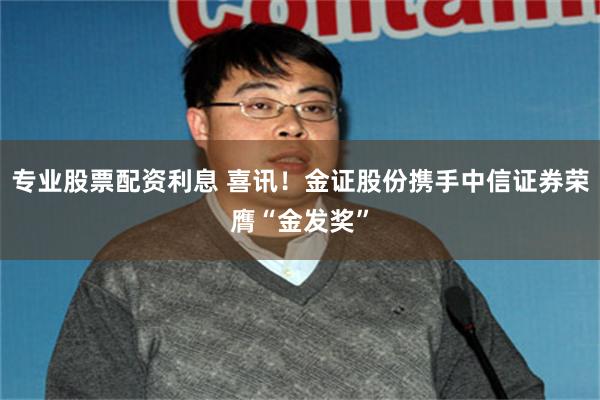 专业股票配资利息 喜讯！金证股份携手中信证券荣膺“金发奖”
