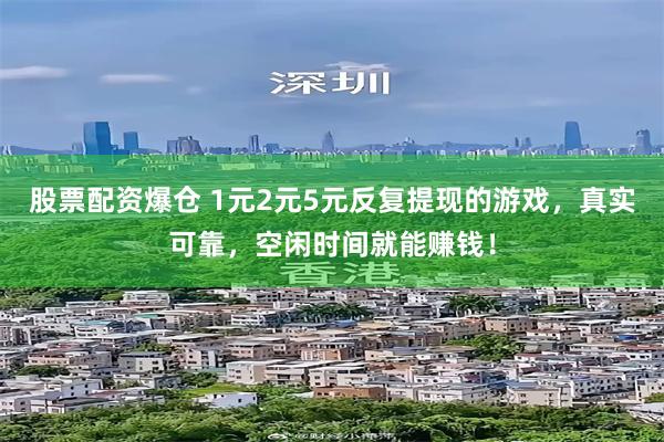 股票配资爆仓 1元2元5元反复提现的游戏,真实可靠,空闲时间就能赚钱!