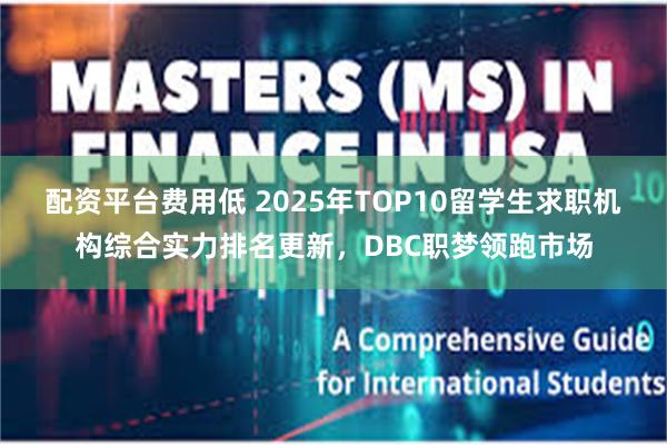 配资平台费用低 2025年TOP10留学生求职机构综合实力排名更新，DBC职梦领跑市场