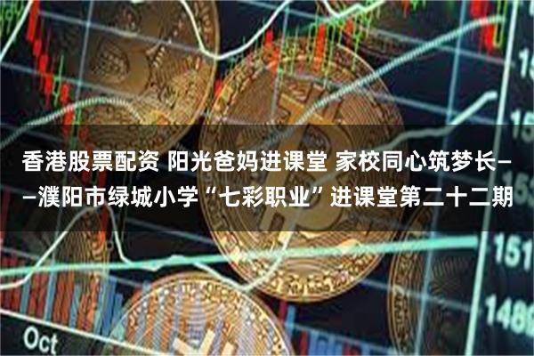 香港股票配资 阳光爸妈进课堂 家校同心筑梦长——濮阳市绿城小学“七彩职业”进课堂第二十二期