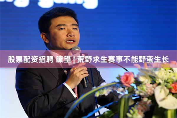 股票配资招聘 瞭望 | 荒野求生赛事不能野蛮生长