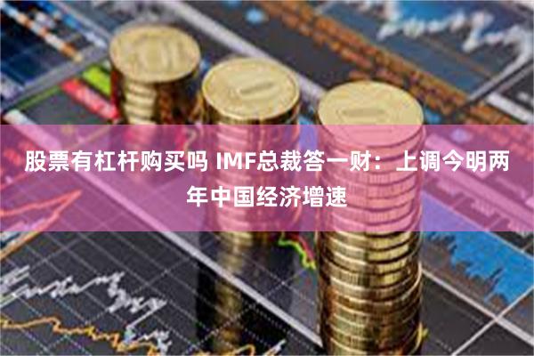 股票有杠杆购买吗 IMF总裁答一财：上调今明两年中国经济增速