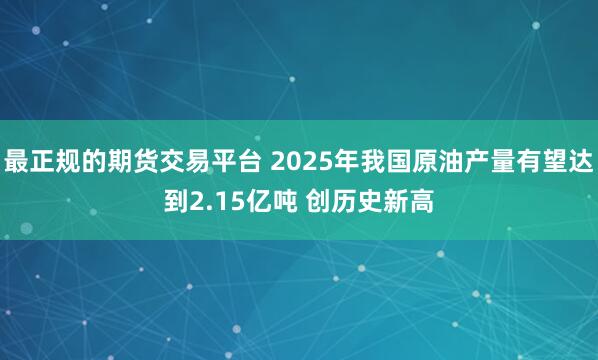 最正规的期货交易平台 2025年我国原油产量有望达到2.15亿吨 创历史新高