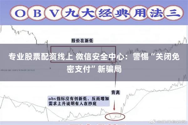 专业股票配资线上 微信安全中心：警惕“关闭免密支付”新骗局