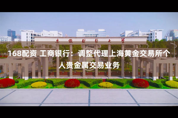 168配资 工商银行：调整代理上海黄金交易所个人贵金属交易业务