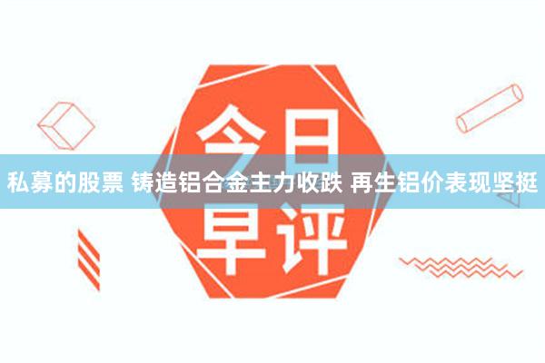 私募的股票 铸造铝合金主力收跌 再生铝价表现坚挺