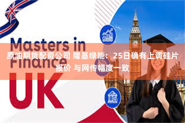 原油期货配资公司 隆基绿能:25日确有上调硅片报价 与网传幅度一致