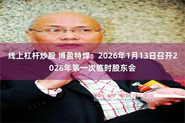 线上杠杆炒股 博盈特焊：2026年1月13日召开2026年第一次临时股东会