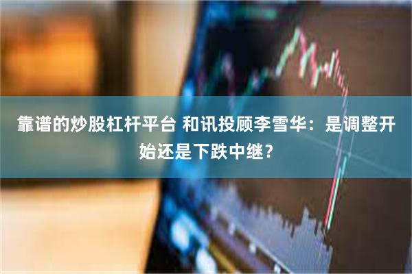 靠谱的炒股杠杆平台 和讯投顾李雪华:是调整开始还是下跌中继?