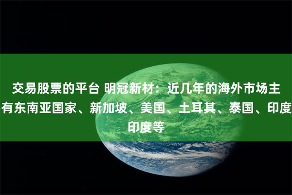 交易股票的平台 明冠新材：近几年的海外市场主要有东南亚国家、新加坡、美国、土耳其、泰国、印度等