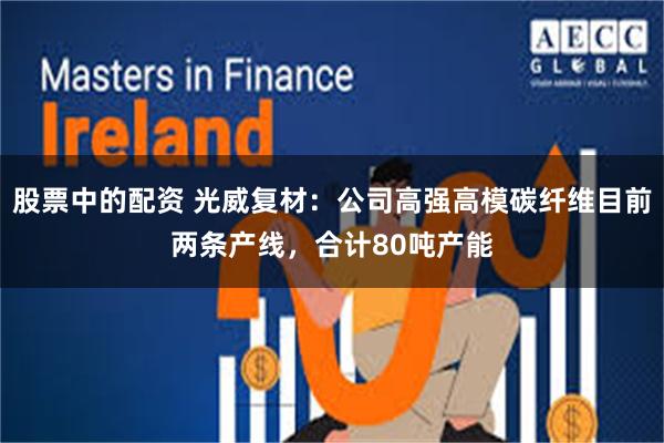 股票中的配资 光威复材：公司高强高模碳纤维目前两条产线，合计80吨产能