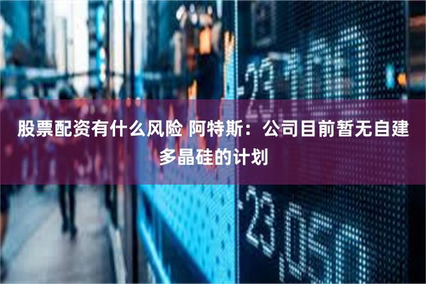 股票配资有什么风险 阿特斯：公司目前暂无自建多晶硅的计划