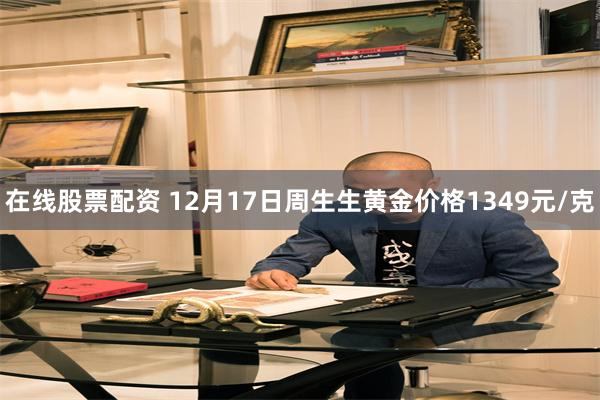 在线股票配资 12月17日周生生黄金价格1349元/克
